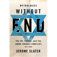 Mythologies Without End The US, Israel, and the Arab-Israeli Conflict, 1917-2020