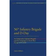 56th Infantry Brigade and D-Day An Independent Infantry Brigade and the Campaign in North West Europe 1944-1945