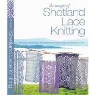 The Magic of Shetland Lace Knitting Stitches, Techniques, and Projects for Lighter-than-Air Shawls & More
