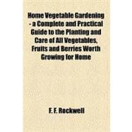 Home Vegetable Gardening — a Complete and Practical Guide to the Planting and Care of All Vegetables, Fruits and Berries Worth Growing for Home Use
