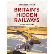 The Times Britain’s Hidden Railways A Journey Along 50 Long-Lost Railway Lines