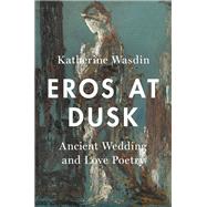 Eros at Dusk Ancient Wedding and Love Poetry