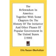 The Referendum In America: Together With Some Chapters on the History of the Initiative and Other Phases of Popular Government in the United States