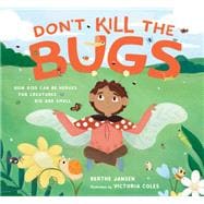 Don't Kill the Bugs How Kids Can Be Heroes for Creatures Big and Small