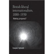 British Liberal Internationalism, 1880-1930 Making Progress?