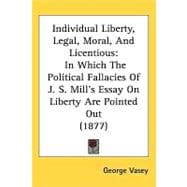 Individual Liberty, Legal, Moral, and Licentious : In Which the Political Fallacies of J. S. MillÆs Essay on Liberty Are Pointed Out (1877)