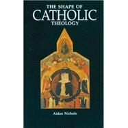 The Shape of Catholic Theology: An Introduction to Its Sources, Principles, and History