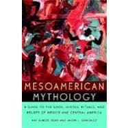 Mesoamerican Mythology A Guide to the Gods, Heroes, Rituals, and Beliefs of Mexico and Central America