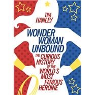 Wonder Woman Unbound The Curious History of the World's Most Famous Heroine