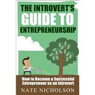 The Introvert's Guide to Entrepreneurship: How to Become a Successful Entrepreneur As an Introvert