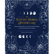 The Witch's Herbal Apothecary Rituals & Recipes for a Year of Earth Magick and Sacred Medicine Making