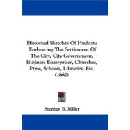 Historical Sketches of Hudson: Embracing the Settlement of the City, City Government, Business Enterprises, Churches, Press, Schools, Libraries, Etc.