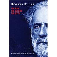 Robert E. Lee The Man, the Soldier, the Myth