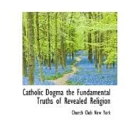 Catholic Dogma: The Fundamental Truths of Revealed Religion