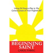 BEGINNING SAINT: Living 24 Hours a Day in the Consciousness of Your Highest Self