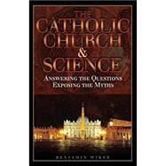 The Catholic Church and Science: Answering the Questions, Exposing the Myths