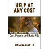 Help at Any Cost : How the Troubled-Teen Industry Cons Parents and Hurts Kids