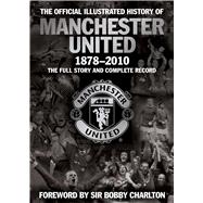 The Official Illustrated History of Manchester United 1878-2010 The Full Story and Complete Record