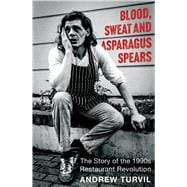 Blood, Sweat & Asparagus Spears The Story of the 1990s Restaurant Revolution