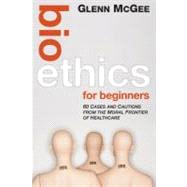 Bioethics for Beginners : 60 Cases and Cautions from the Moral Frontier of Healthcare