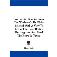 Sentimental Beauties from the Writings of Dr. Blair: Selected With a View to Refine the Taste, Rectify the Judgment and Mold the Heart to Virtue