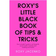 Roxy's Little Black Book of Tips and Tricks The No-Nonsense Guide to All Things PR, Social Media, Business and Building Your Brand
