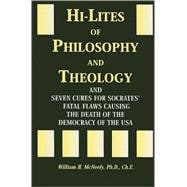 Hi-Lites of Philosophy and Theology : And Seven Cures for Socrates' Fatal Flaws Causing the Death of the Democracy of the USA
