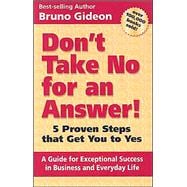 Don't Take No for an Answer! : 5 Proven Steps That Get You to Yes - A Guide for Exceptional Success in Business and Everyday Life