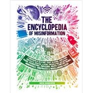 The Encyclopedia of Misinformation A Compendium of Imitations, Spoofs, Delusions, Simulations, Counterfeits, Impostors, Illusions, Confabulations, Skullduggery, Frauds, Pseudoscience, Propaganda, Hoaxes, Flimflam, Pranks, Hornswoggle, Conspiracies & Miscellaneous Fakery