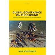 Global Governance on the Ground Organizing International Migration and Asylum at the Border