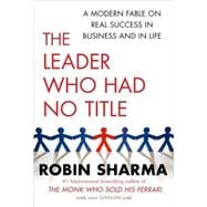 The Leader Who Had No Title; A Modern Fable on Real Success in Business and in Life