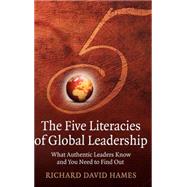 The Five Literacies of Global Leadership What Authentic Leaders Know and You Need to Find Out