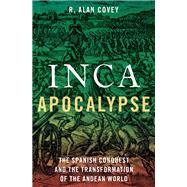 Inca Apocalypse The Spanish Conquest and the Transformation of the Andean World
