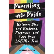 Parenting with Pride Unlearn Bias and Embrace, Empower, and Love Your LGBTQ+ Teen