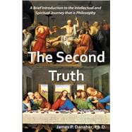The Second Truth A Brief, 21st Century Introduction to the Intellectual and Spiritual Journey that is Philosophy