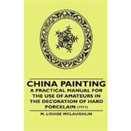 China Painting: A Practical Manual for the Use of Amateurs in the Decoration of Hard Porcelain