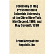 Ceremony of Flag Presentation to Columbia University of the City of New York, May Second, 1896, and May Seventh, 1898