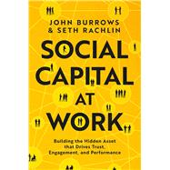Social Capital at Work Building the Hidden Asset that Drives Trust, Engagement, and Performance