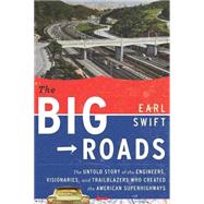 Big Roads : The Untold Story of the Engineers, Visionaries, and Trailblazers Who Created the American Superhighways