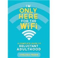 I'm Only Here for the WiFi A Complete Guide to Reluctant Adulthood