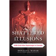 Shattered Illusions KGB Cold War Espionage in Canada
