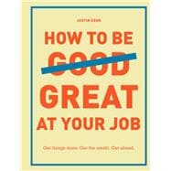 How to Be Great at Your Job Get things done. Get the credit. Get ahead. (Graduation Gift, Corporate Survival Guide, Career Handbook)