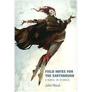 Field Notes for the Earthbound: A Novel in Stories