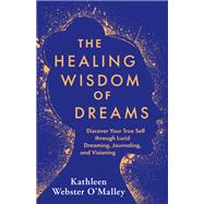 The Healing Wisdom of Dreams Discover Your True Self Through Lucid Dreaming, Journaling, and Visioning