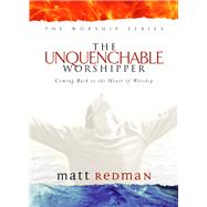 The Unquenchable Worshipper Coming Back to the Heart of Worship