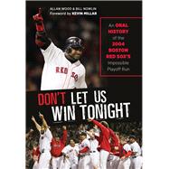 Don't Let Us Win Tonight An Oral History of the 2004 Boston Red Sox's Impossible Playoff Run