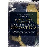 John the Baptist and the Last Gnostics The Secret History of the Mandaeans