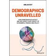 Demographics Unravelled How Demographics Affect and Influence Every Aspect of Economics, Finance and Policy
