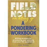 Field Notes on Letting Go - A Pondering Workbook Writing Prompts for Processing and Learning From Your Life Experience