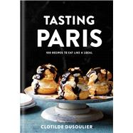Tasting Paris 100 Recipes to Eat Like a Local: A Cookbook